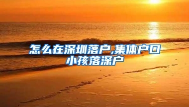怎么在深圳落户,集体户口小孩落深户