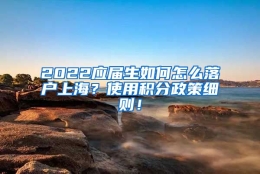 2022应届生如何怎么落户上海？使用积分政策细则！