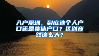 入户深圳，到底选个人户口还是集体户口？区别竟然这么大？