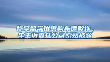 称享留学优惠购车遭欺诈，车主诉委托公司索赔被驳
