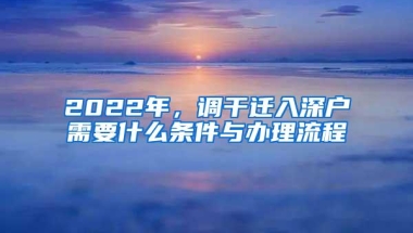 2022年，调干迁入深户需要什么条件与办理流程