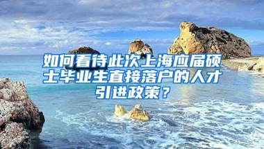 如何看待此次上海应届硕士毕业生直接落户的人才引进政策？