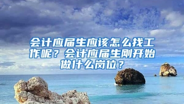 会计应届生应该怎么找工作呢？会计应届生刚开始做什么岗位？