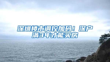深圳楼市调控加码！深户满3年才能买房