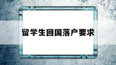 留学生回国落户要求(留学生回国落户要求高吗)