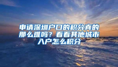 申请深圳户口的积分真的那么难吗？看看其他城市入户怎么积分