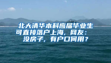 北大清华本科应届毕业生可直接落户上海, 网友： 没房子, 有户口何用？