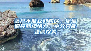 落户不能立刻购房，深圳调控新规给力，中介只能强颜欢笑
