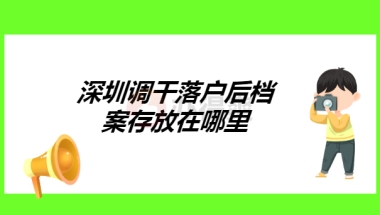 深圳调干落户后档案存放在哪里？