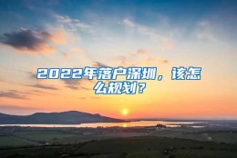 2022年落户深圳，该怎么规划？