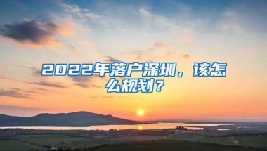 2022年落户深圳，该怎么规划？
