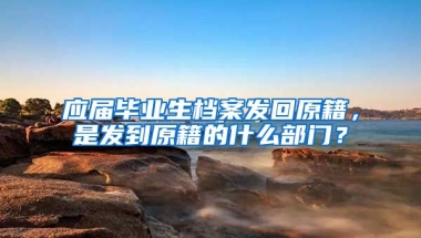 应届毕业生档案发回原籍，是发到原籍的什么部门？