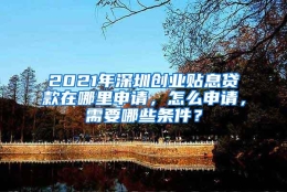 2021年深圳创业贴息贷款在哪里申请，怎么申请，需要哪些条件？