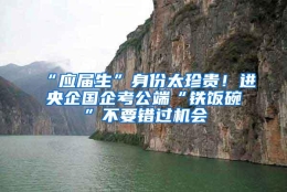 “应届生”身份太珍贵！进央企国企考公端“铁饭碗”不要错过机会