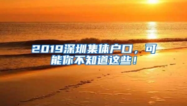 2019深圳集体户口，可能你不知道这些！