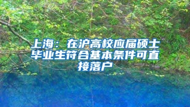 上海：在沪高校应届硕士毕业生符合基本条件可直接落户