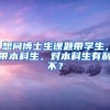 想问博士生课题带学生，带本科生，对本科生有利不？