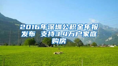 2016年深圳公积金年报发布 支持3.4万户家庭购房