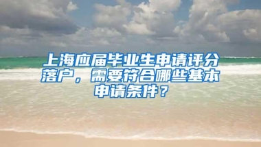 上海应届毕业生申请评分落户，需要符合哪些基本申请条件？
