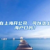 在上海开公司，可以落上海户口吗？
