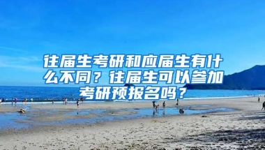 往届生考研和应届生有什么不同？往届生可以参加考研预报名吗？