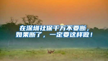 在深圳社保千万不要断，如果断了，一定要这样做！