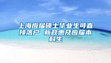 上海应届硕士毕业生可直接落户 新政惠及应届本科生