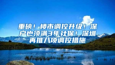 重磅！楼市调控升级！深户也须满3年社保！深圳再推八项调控措施