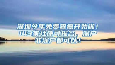 深圳今年免费查癌开始啦！143家社康可报名，深户非深户都可以！