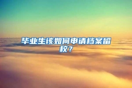 毕业生该如何申请档案留校？