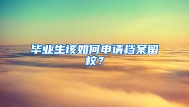毕业生该如何申请档案留校？