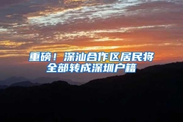 重磅！深汕合作区居民将全部转成深圳户籍