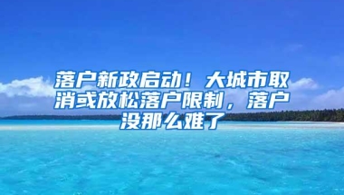 落户新政启动！大城市取消或放松落户限制，落户没那么难了