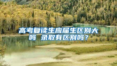 高考复读生应届生区别大吗 录取有区别吗？