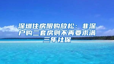 深圳住房限购放松：非深户购二套房则不再要求满三年社保