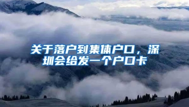 关于落户到集体户口，深圳会给发一个户口卡