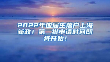 2022年应届生落户上海新政！第二批申请时间即将开始！
