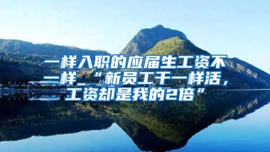 一样入职的应届生工资不一样_“新员工干一样活，工资却是我的2倍”