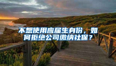 不想使用应届生身份，如何拒绝公司缴纳社保？