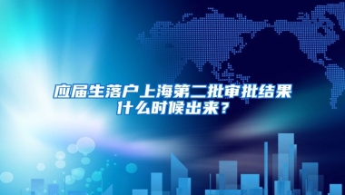 应届生落户上海第二批审批结果什么时候出来？