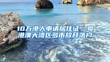 10万港人申请居住证，粤港澳大湾区多市放开落户