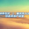 地市引才 ｜ 重庆市人才引进及落户政策