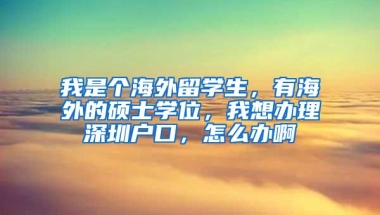 我是个海外留学生，有海外的硕士学位，我想办理深圳户口，怎么办啊