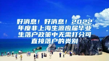 好消息！好消息！2022年度非上海生源应届毕业生落户政策中无需打分可直接落户的类别