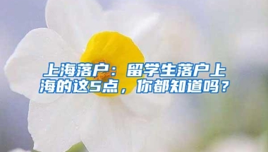 上海落户：留学生落户上海的这5点，你都知道吗？