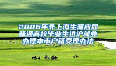 2006年非上海生源应届普通高校毕业生进沪就业办理本市户籍受理办法