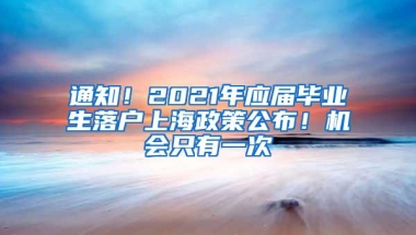 通知！2021年应届毕业生落户上海政策公布！机会只有一次
