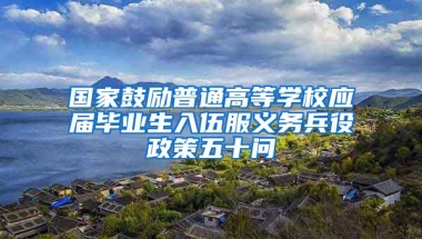 国家鼓励普通高等学校应届毕业生入伍服义务兵役政策五十问