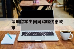 深圳留学生回国购房优惠政策(留学生回国深圳买房的优惠政策)