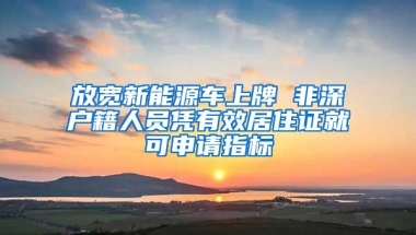 放宽新能源车上牌 非深户籍人员凭有效居住证就可申请指标